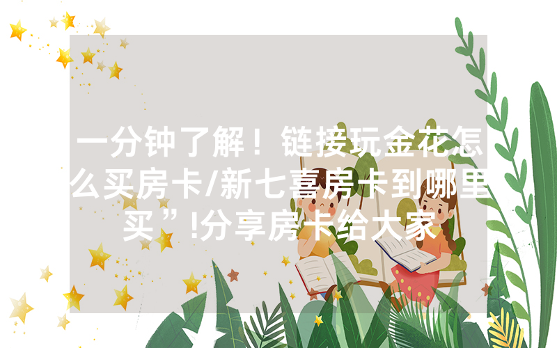 一分钟了解！链接玩金花怎么买房卡/新七喜房卡到哪里买”!分享房卡给大家