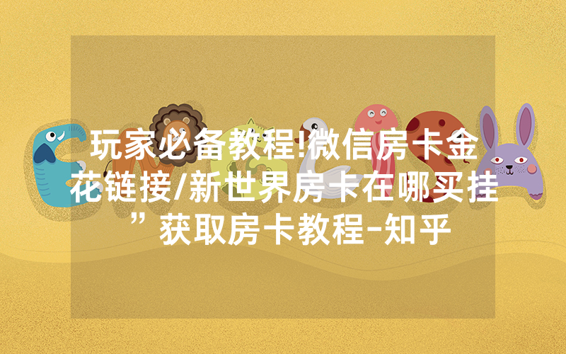 玩家必备教程!微信房卡金花链接/新世界房卡在哪买挂”获取房卡教程-知乎