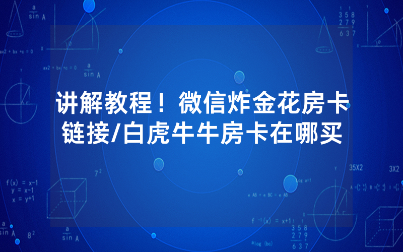 讲解教程！微信炸金花房卡链接/白虎牛牛房卡在哪买