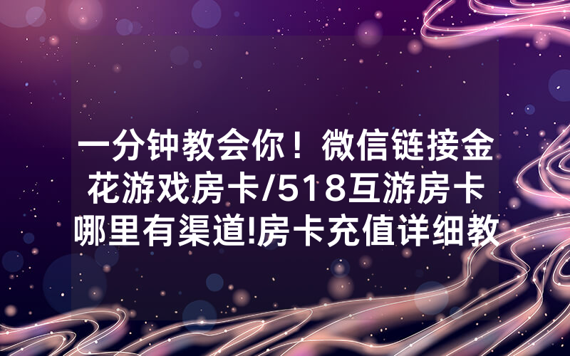一分钟教会你！微信链接金花游戏房卡/518互游房卡哪里有渠道!房卡充值详细教程