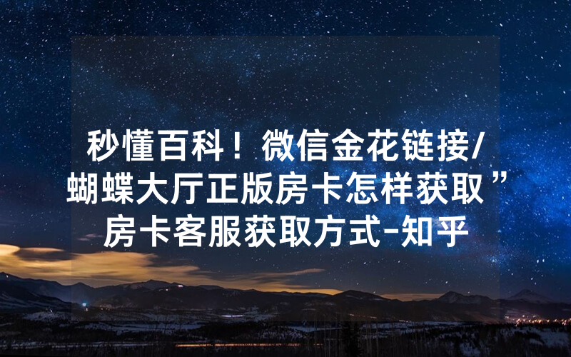 秒懂百科！微信金花链接/蝴蝶大厅正版房卡怎样获取”房卡客服获取方式-知乎