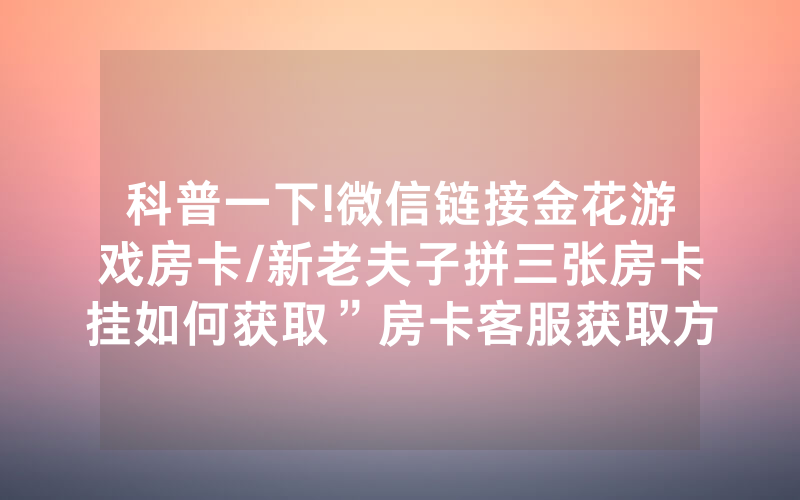 科普一下!微信链接金花游戏房卡/新老夫子拼三张房卡挂如何获取”房卡客服获取方式-知乎
