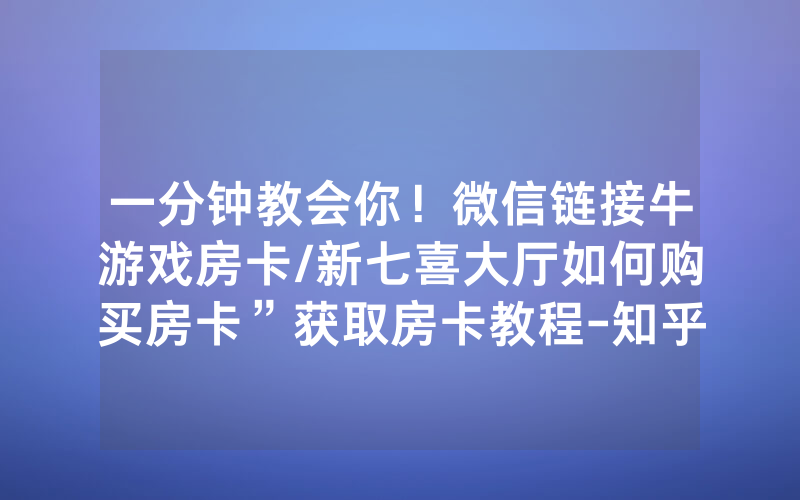 一分钟教会你！微信链接牛游戏房卡/新七喜大厅如何购买房卡”获取房卡教程-知乎