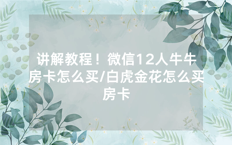 讲解教程！微信12人牛牛房卡怎么买/白虎金花怎么买房卡
