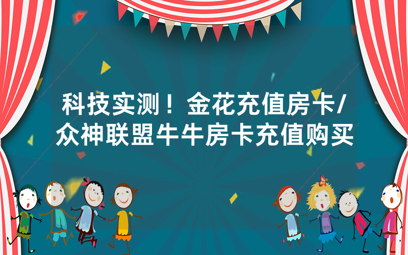科技实测！金花充值房卡/众神联盟牛牛房卡充值购买