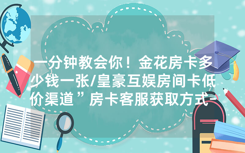 一分钟教会你！金花房卡多少钱一张/皇豪互娱房间卡低价渠道”房卡客服获取方式-知乎