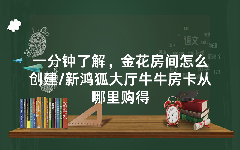 一分钟了解，金花房间怎么创建/新鸿狐大厅牛牛房卡从哪里购得