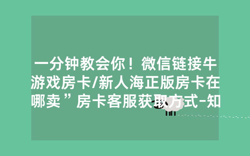 一分钟教会你！微信链接牛游戏房卡/新人海正版房卡在哪卖”房卡客服获取方式-知乎