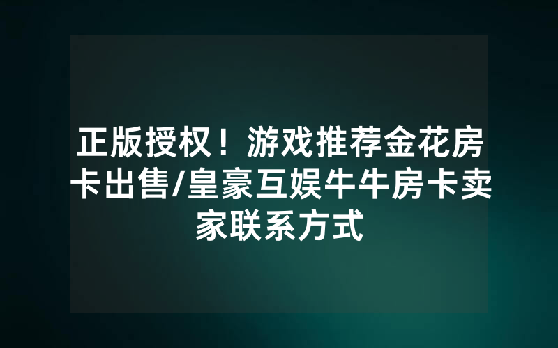 正版授权！游戏推荐金花房卡出售/皇豪互娱牛牛房卡卖家联系方式