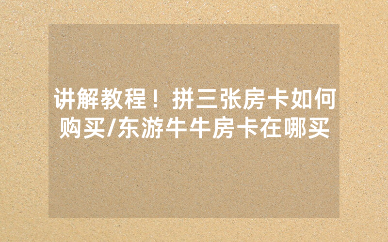 讲解教程！拼三张房卡如何购买/东游牛牛房卡在哪买