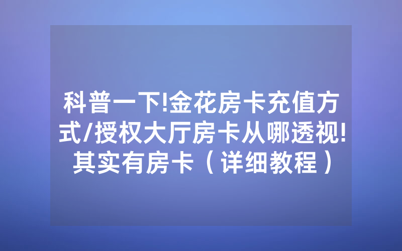 科普一下!金花房卡充值方式/授权大厅房卡从哪透视!其实有房卡（详细教程）
