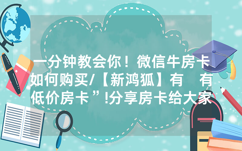 一分钟教会你！微信牛房卡如何购买/【新鸿狐】有沒有低价房卡”!分享房卡给大家