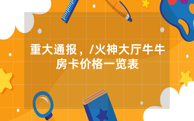 重大通报，/火神大厅牛牛房卡价格一览表