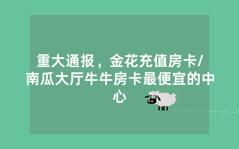 重大通报，金花充值房卡/南瓜大厅牛牛房卡最便宜的中心