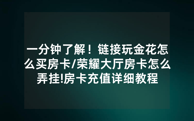 一分钟了解！链接玩金花怎么买房卡/荣耀大厅房卡怎么弄挂!房卡充值详细教程