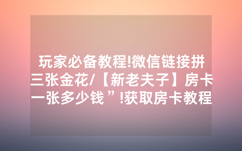 玩家必备教程!微信链接拼三张金花/【新老夫子】房卡一张多少钱”!获取房卡教程-知乎