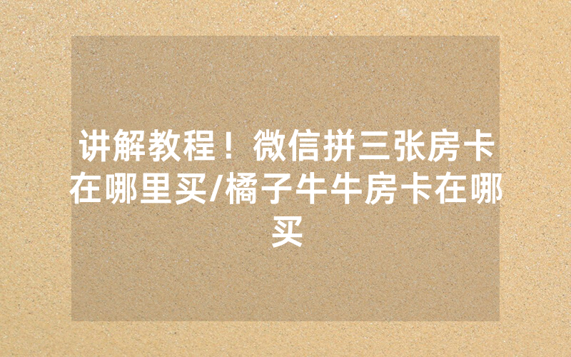 讲解教程！微信拼三张房卡在哪里买/橘子牛牛房卡在哪买