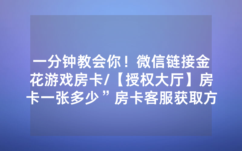 一分钟教会你！微信链接金花游戏房卡/【授权大厅】房卡一张多少”房卡客服获取方式-知乎