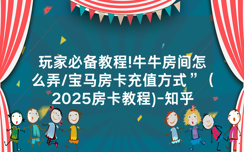 玩家必备教程!牛牛房间怎么弄/宝马房卡充值方式”（2025房卡教程)-知乎