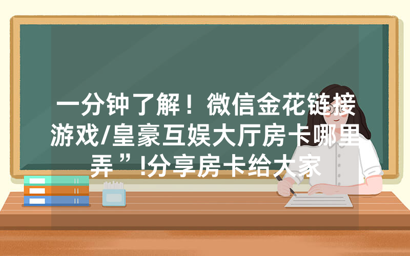 一分钟了解！微信金花链接游戏/皇豪互娱大厅房卡哪里弄”!分享房卡给大家