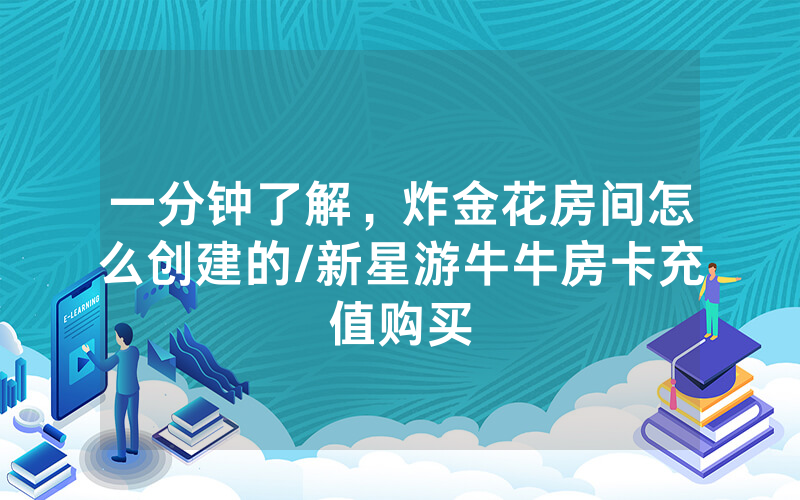 一分钟了解，炸金花房间怎么创建的/新星游牛牛房卡充值购买