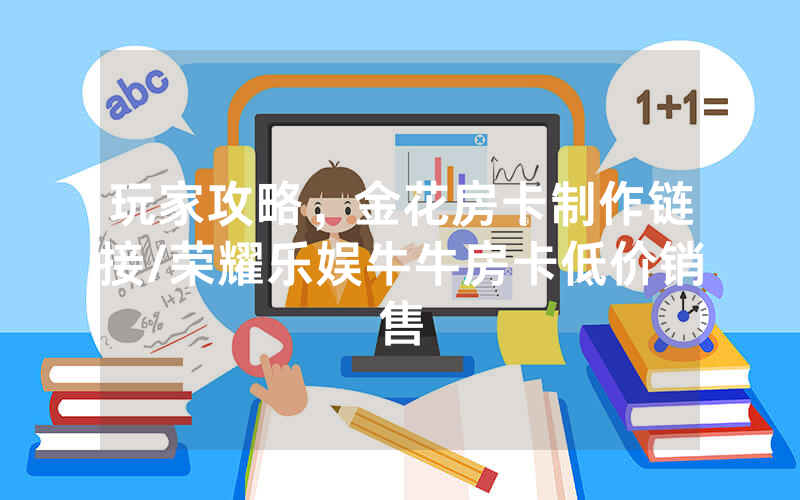 玩家攻略，金花房卡制作链接/荣耀乐娱牛牛房卡低价销售
