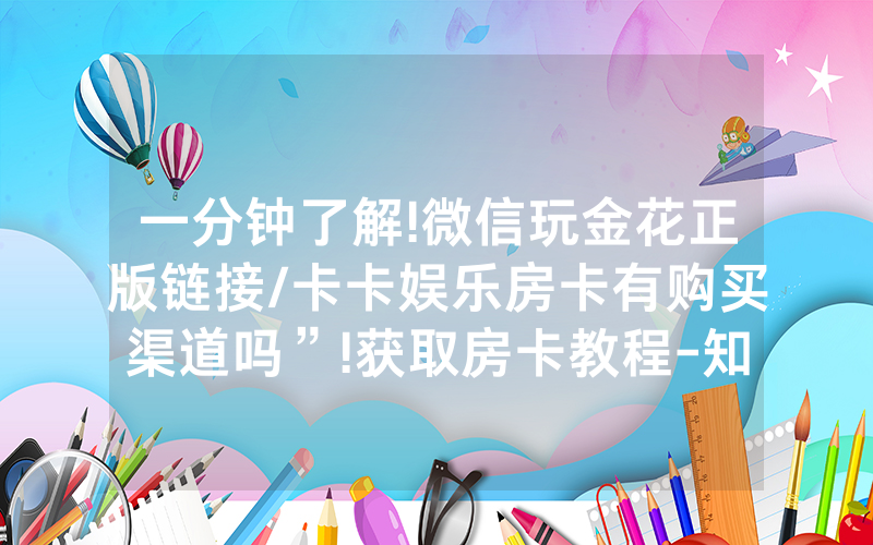 一分钟了解!微信玩金花正版链接/卡卡娱乐房卡有购买渠道吗”!获取房卡教程-知乎
