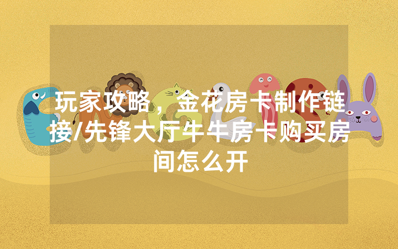 玩家攻略，金花房卡制作链接/先锋大厅牛牛房卡购买房间怎么开
