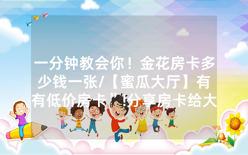一分钟教会你！金花房卡多少钱一张/【蜜瓜大厅】有沒有低价房卡”!分享房卡给大家