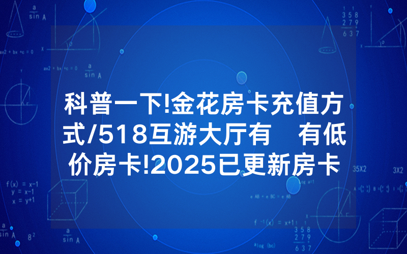 科普一下!金花房卡充值方式/518互游大厅有沒有低价房卡!2025已更新房卡-知乎