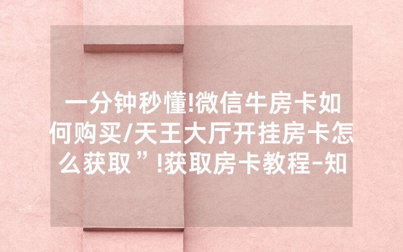 一分钟秒懂!微信牛房卡如何购买/天王大厅开挂房卡怎么获取”!获取房卡教程-知乎