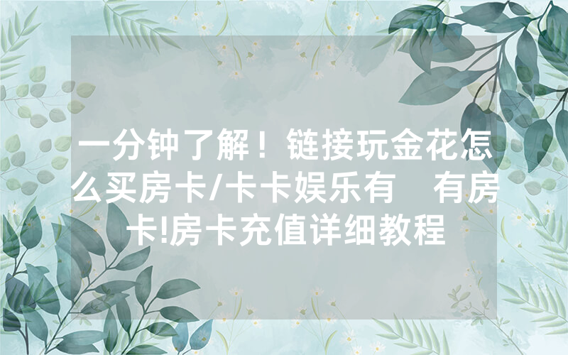一分钟了解！链接玩金花怎么买房卡/卡卡娱乐有沒有房卡!房卡充值详细教程