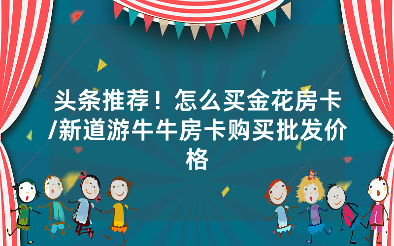 头条推荐！怎么买金花房卡/新道游牛牛房卡购买批发价格