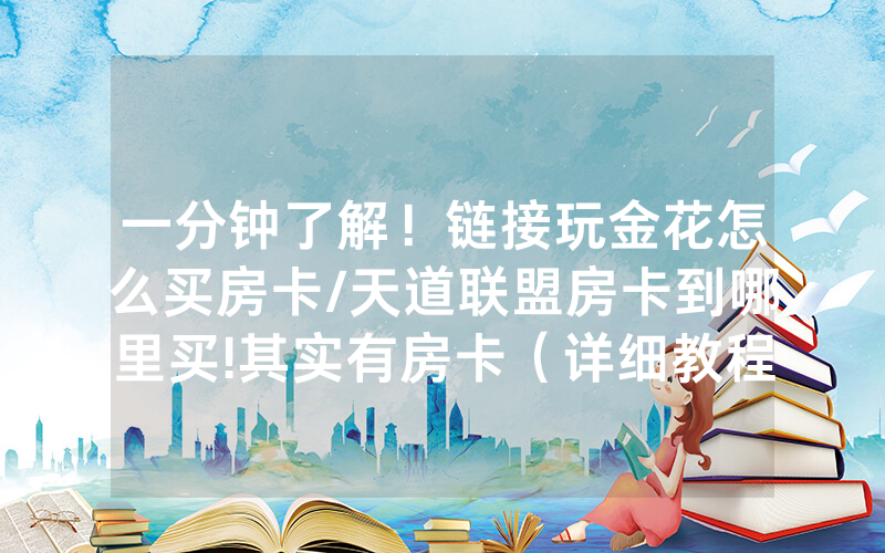 一分钟了解！链接玩金花怎么买房卡/天道联盟房卡到哪里买!其实有房卡（详细教程）