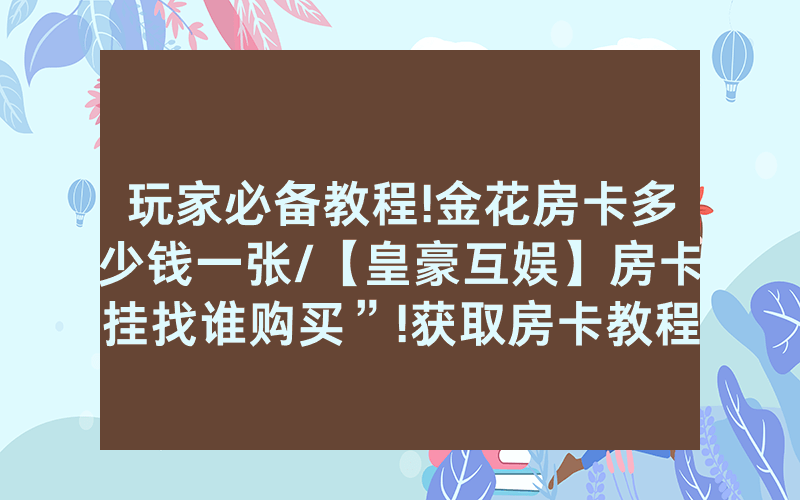 玩家必备教程!金花房卡多少钱一张/【皇豪互娱】房卡挂找谁购买”!获取房卡教程-知乎