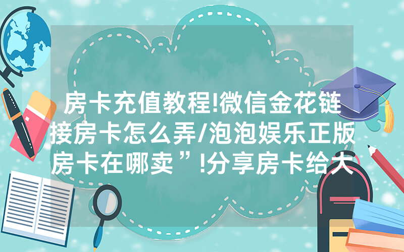 房卡充值教程!微信金花链接房卡怎么弄/泡泡娱乐正版房卡在哪卖”!分享房卡给大家