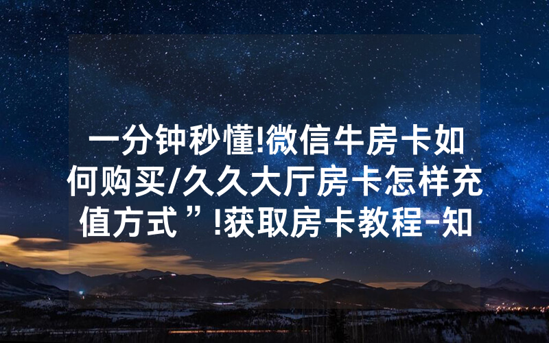 一分钟秒懂!微信牛房卡如何购买/久久大厅房卡怎样充值方式”!获取房卡教程-知乎