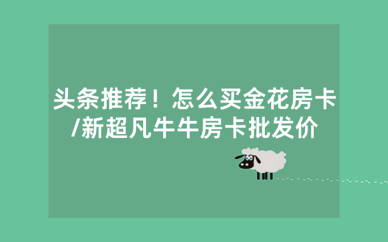 头条推荐！怎么买金花房卡/新超凡牛牛房卡批发价