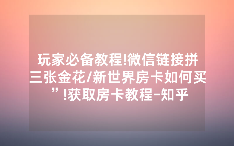 玩家必备教程!微信链接拼三张金花/新世界房卡如何买”!获取房卡教程-知乎