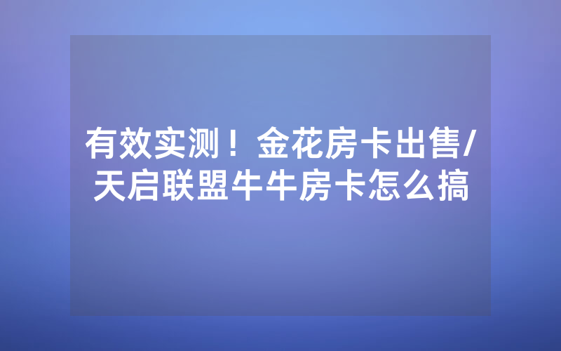 有效实测！金花房卡出售/天启联盟牛牛房卡怎么搞