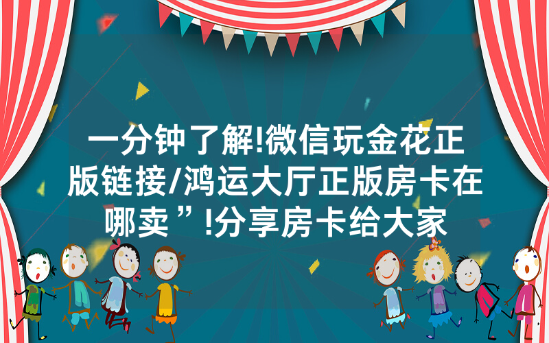 一分钟了解!微信玩金花正版链接/鸿运大厅正版房卡在哪卖”!分享房卡给大家