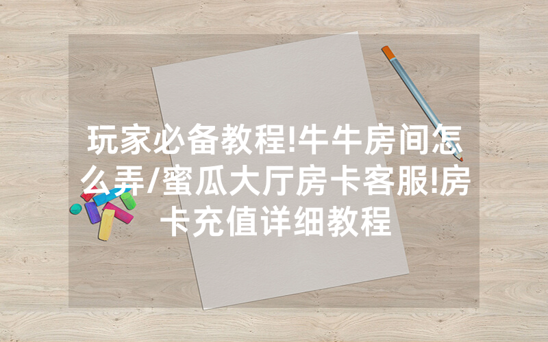 玩家必备教程!牛牛房间怎么弄/蜜瓜大厅房卡客服!房卡充值详细教程