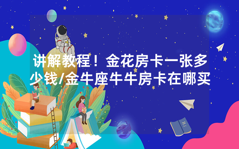 讲解教程！金花房卡一张多少钱/金牛座牛牛房卡在哪买