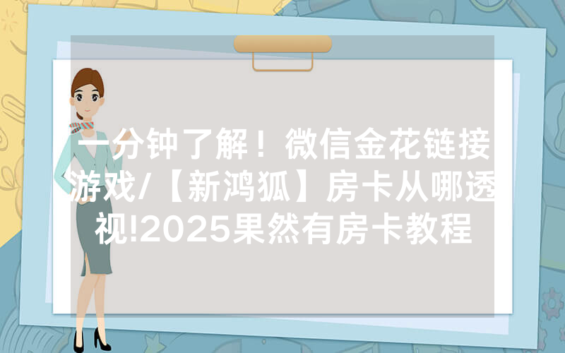 一分钟了解！微信金花链接游戏/【新鸿狐】房卡从哪透视!2025果然有房卡教程