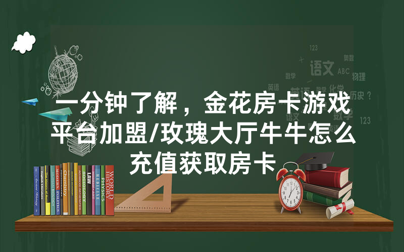 一分钟了解，金花房卡游戏平台加盟/玫瑰大厅牛牛怎么充值获取房卡