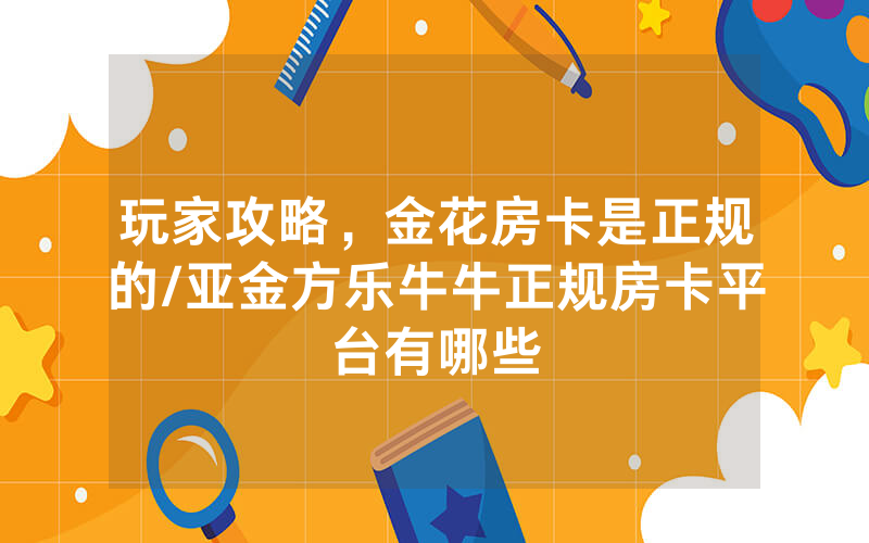 玩家攻略，金花房卡是正规的/亚金方乐牛牛正规房卡平台有哪些