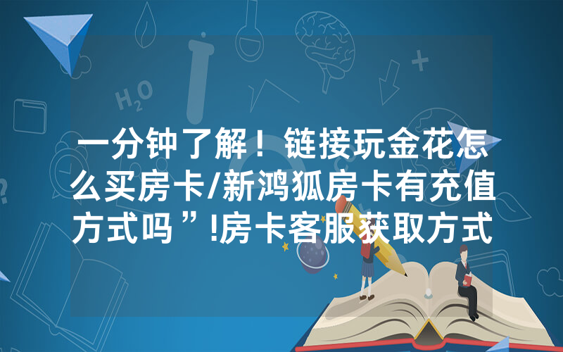 一分钟了解！链接玩金花怎么买房卡/新鸿狐房卡有充值方式吗”!房卡客服获取方式-知乎