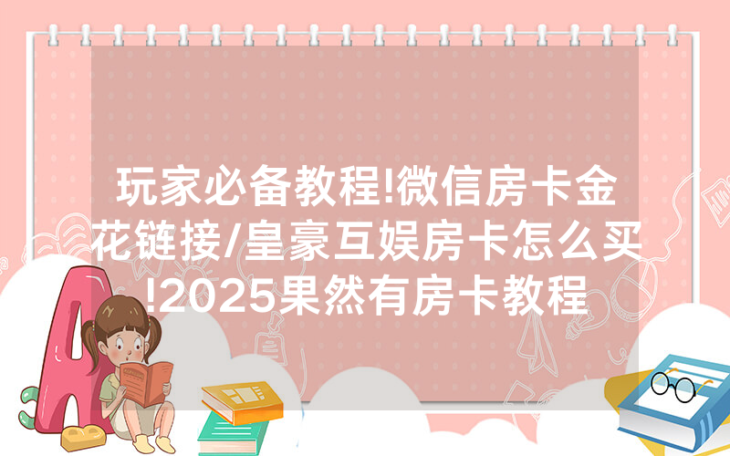 玩家必备教程!微信房卡金花链接/皇豪互娱房卡怎么买!2025果然有房卡教程