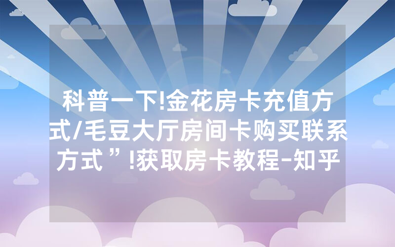 科普一下!金花房卡充值方式/毛豆大厅房间卡购买联系方式”!获取房卡教程-知乎