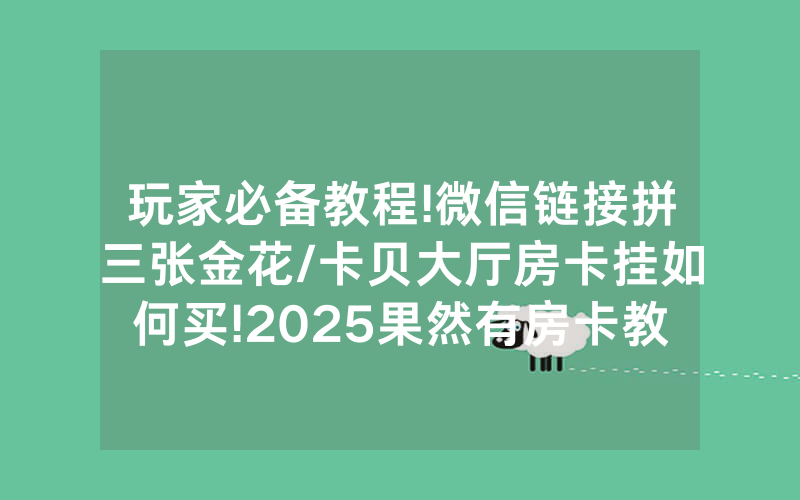 玩家必备教程!微信链接拼三张金花/卡贝大厅房卡挂如何买!2025果然有房卡教程